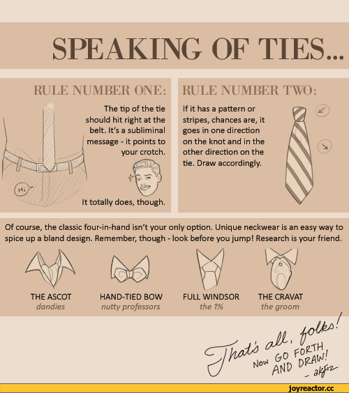 ﻿SPEAKING OF TIES...
RULE NUMBER ONE: RULE NUMBER TWO:
If it has a pattern or stripes, chances are, it goes in one direction on the knot and in the other direction on the tie. Draw accordingly.
Of course, the classic four-in-hand isn't your only option. Unique neckwear is an easy way to spice up