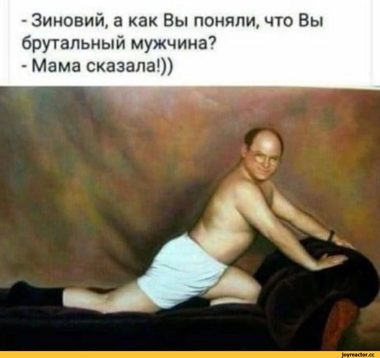 ﻿-	Зиновий, а как Вы поняли, что Вы брутальный мужчина?
-	Мама сказала!)),Приколы для даунов,разное