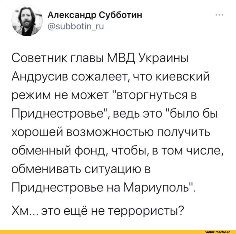 ﻿Александр Субботин @зиЬЬобп_ги
Советник главы МВД Украины Андрусив сожалеет, что киевский режим не может "вторгнуться в Приднестровье", ведь это "было бы хорошей возможностью получить обменный фонд, чтобы, в том числе, обменивать ситуацию в Приднестровье на Мариуполь".
Хм... это ещё не