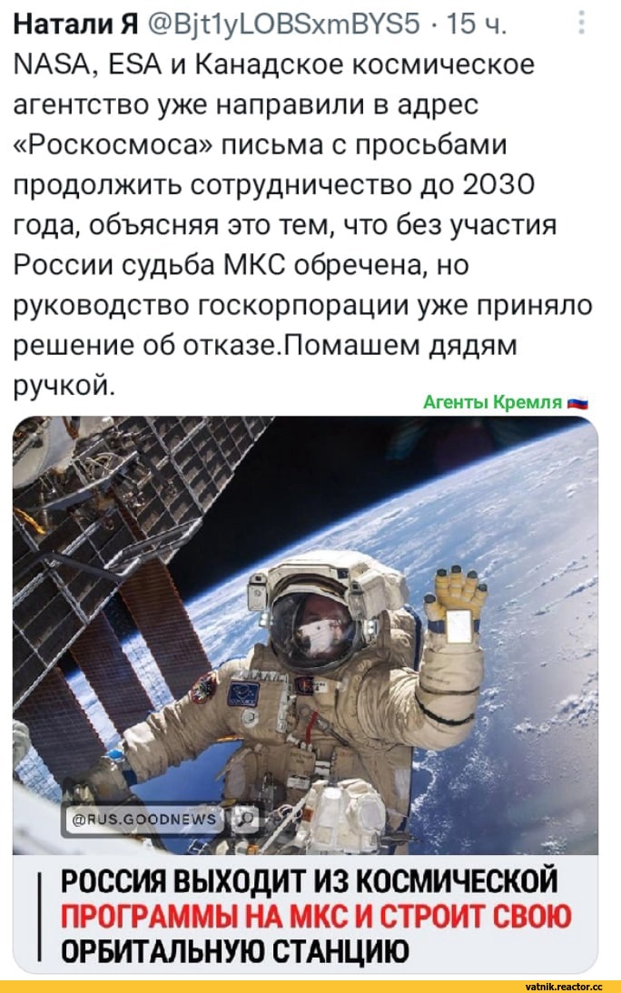 ﻿Натали Я @Bjt1yL0BSxmBYS5 -15 ч.
NASA, ESA и Канадское космическое агентство уже направили в адрес «Роскосмоса» письма с просьбами продолжить сотрудничество до 2030 года, объясняя это тем, что без участия России судьба МКС обречена, но руководство госкорпорации уже приняло решение об