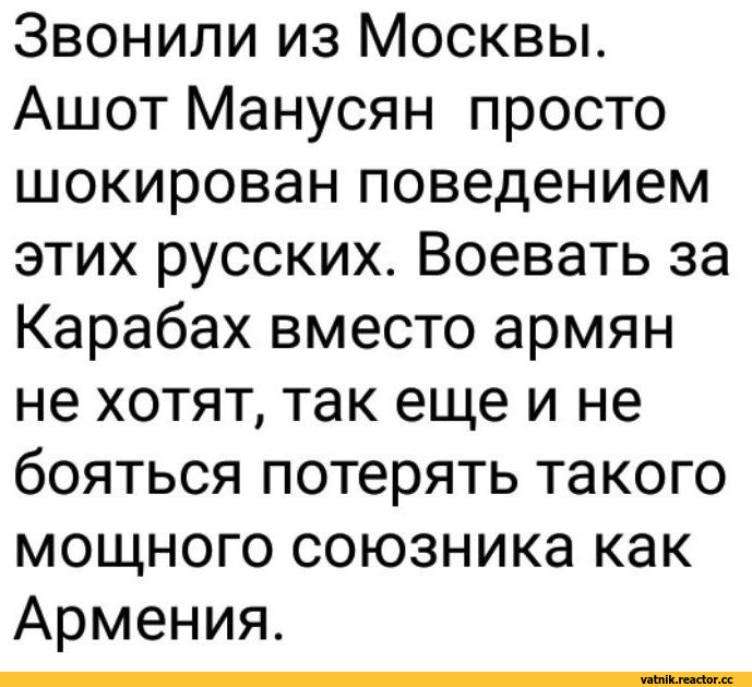 ﻿Звонили из Москвы. Ашот Манусян просто шокирован поведением этих русских. Воевать за Карабах вместо армян не хотят, так еще и не бояться потерять такого мощного союзника как Армения.,Я Ватник,# я ватник, ,фэндомы,Ватные вбросы,ватные вбросы, ватная аналитика, пандориум,,разная политота