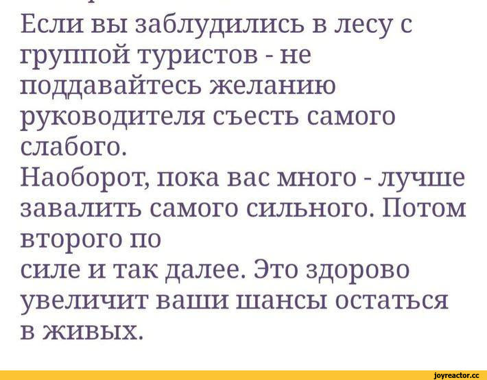 ﻿Если вы заблудились в лесу с группой туристов - не поддавайтесь желанию руководителя съесть самого слабого. Наоборот, пока вас много - лучше завалить самого сильного. Потом второго по силе и так далее. Это здорово увеличит ваши шансы остаться в живых.,лайфхак,советы,Буквы на белом фоне,Выжить