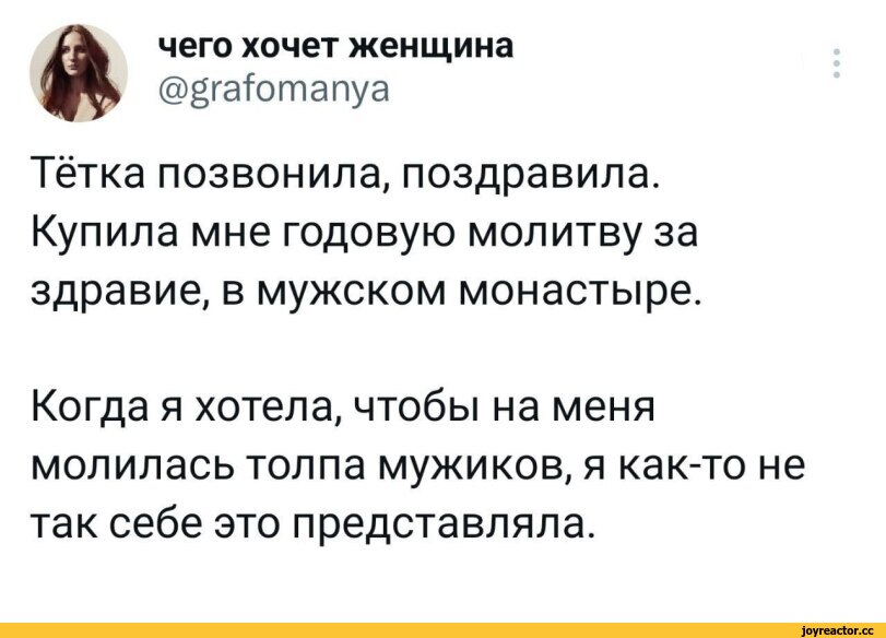 ﻿чего хочет женщина
@grafomanya
Тётка позвонила, поздравила. Купила мне годовую молитву за здравие, в мужском монастыре.
Когда я хотела, чтобы на меня молилась толпа мужиков, я как-то не так себе это представляла.,twitter,интернет